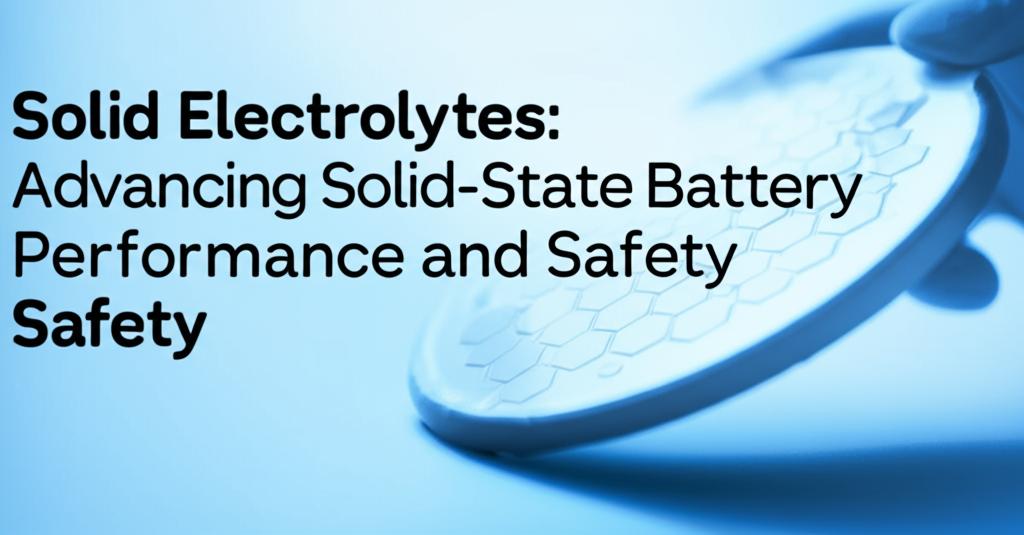 Solid Electrolytes: Advancing Solid-State Battery Performance and Safety