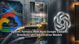 OpenAI Partners With Rival Google Cloud to Distribute GPT-6 Enterprise Models