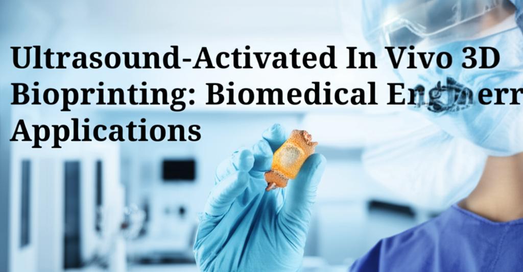 Ultrasound-Activated In Vivo 3D Bioprinting: Biomedical Engineering Applications