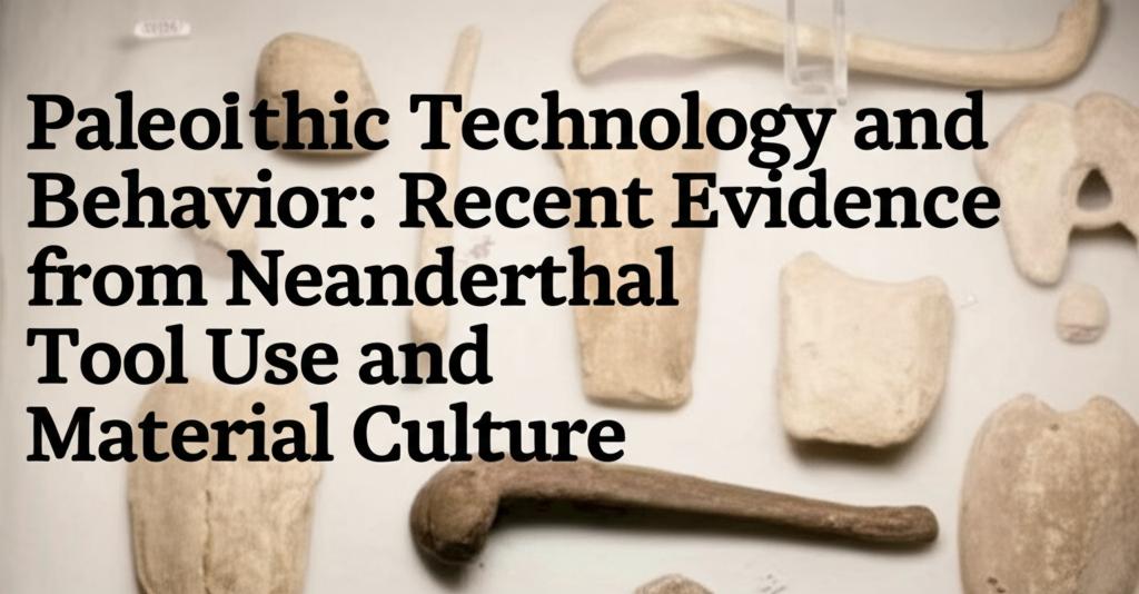 Paleolithic Technology and Behavior: Recent Evidence from Neanderthal Tool Use and Material Culture