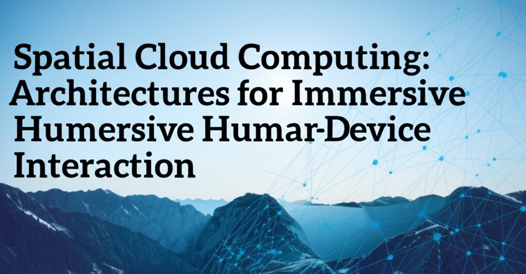 Spatial Cloud Computing: Architectures for Immersive Human-Device Interaction
