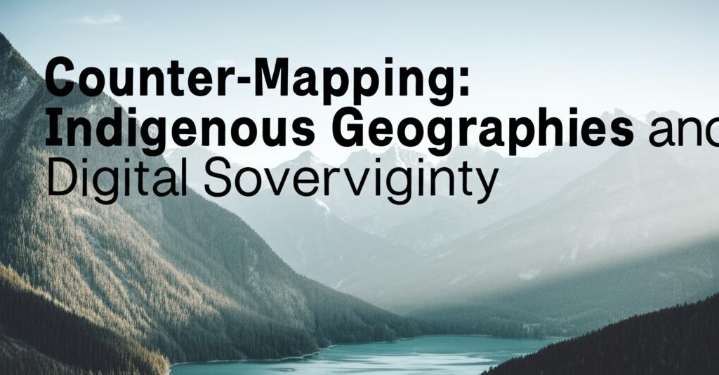 Counter-Mapping: Indigenous Geographies and Digital Sovereignty