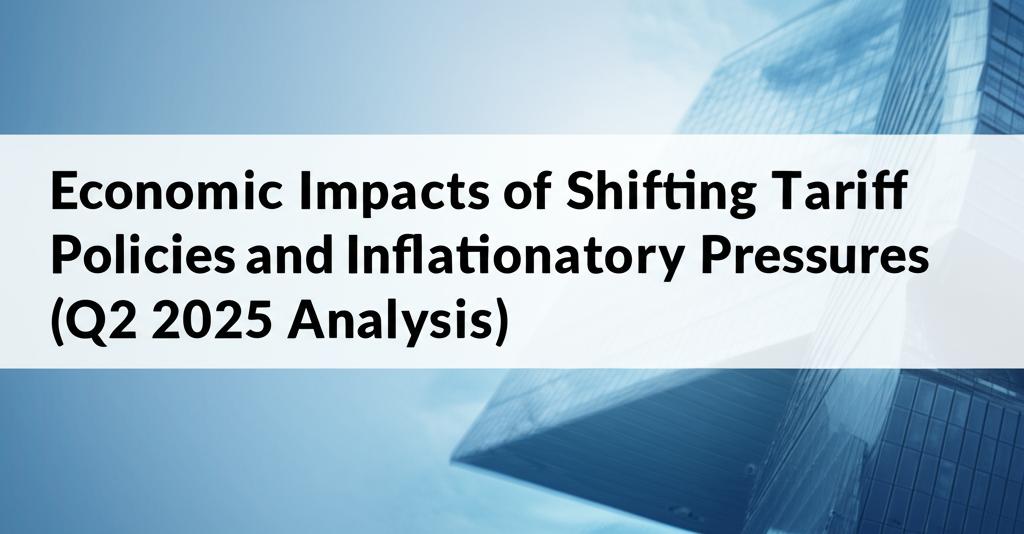 Economic Impacts of Shifting Tariff Policies and Inflationary Pressures (Q2 2025 Analysis)