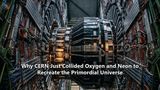 Why CERN Just Collided Oxygen and Neon to Recreate the Primordial Universe