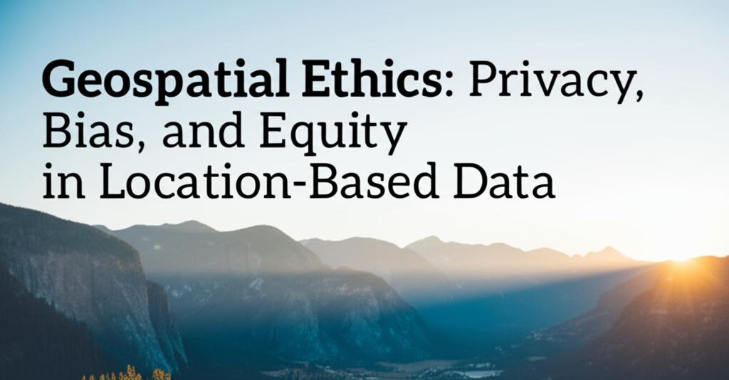 Geospatial Ethics: Privacy, Bias, and Equity in Location-Based Data