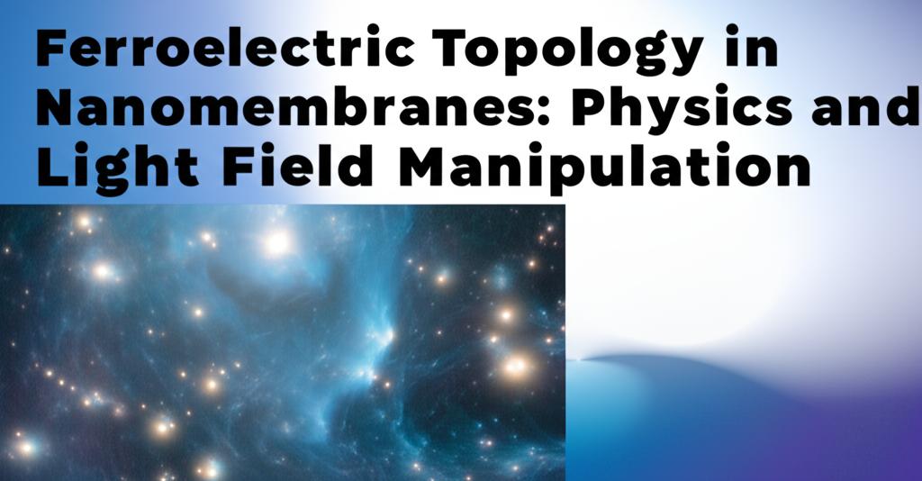 Ferroelectric Topology in Nanomembranes: Physics and Light Field Manipulation