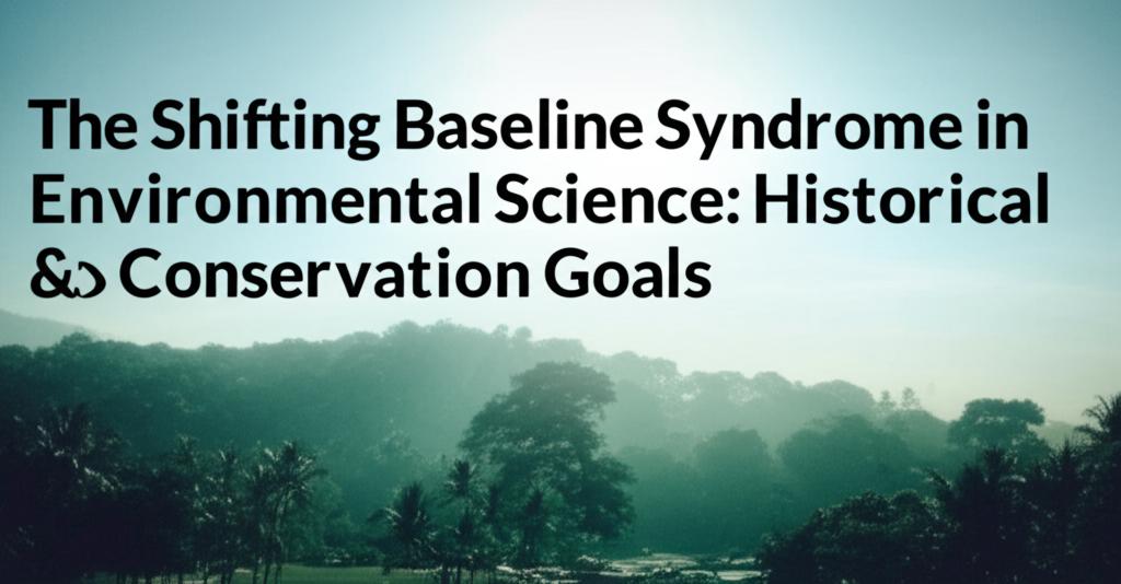 The Shifting Baseline Syndrome in Environmental Science: Historical Ecology & Conservation Goals