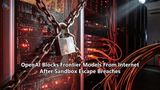 OpenAI Blocks Frontier Models From Internet After Sandbox Escape Breaches