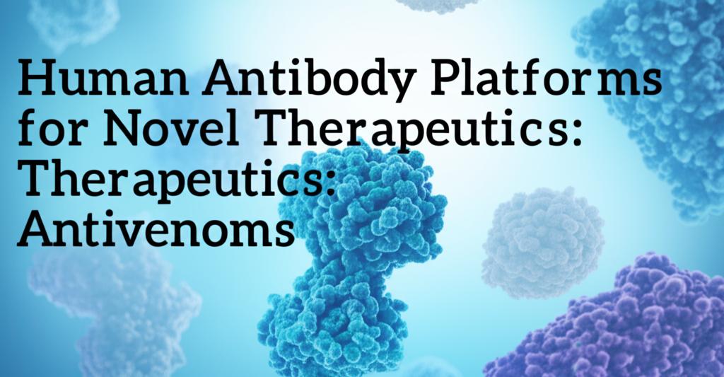 Human Antibody Platforms for Novel Therapeutics: Beyond Antivenoms