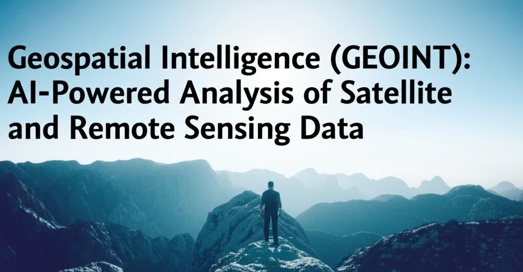 Geospatial Intelligence (GEOINT): AI-Powered Analysis of Satellite and Remote Sensing Data