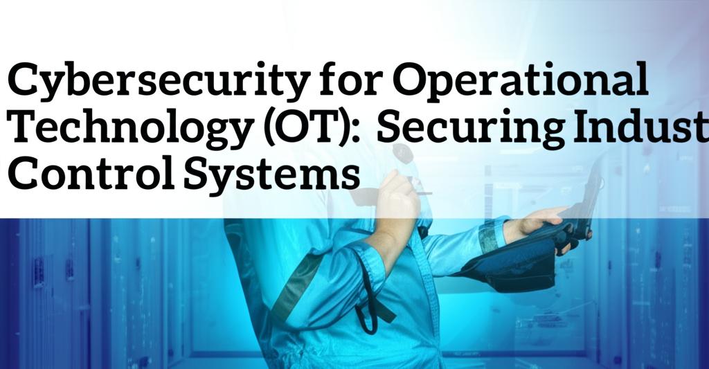 Cybersecurity for Operational Technology (OT): Securing Industrial Control Systems