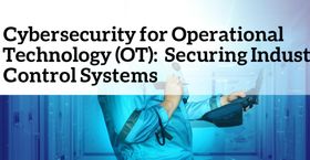 Cybersecurity for Operational Technology (OT): Securing Industrial Control Systems