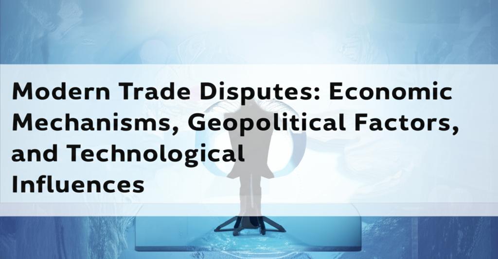 Modern Trade Disputes: Economic Mechanisms, Geopolitical Factors, and Technological Influences