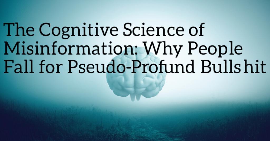The Cognitive Science of Misinformation: Why People Fall for Pseudo-Profound Bullshit