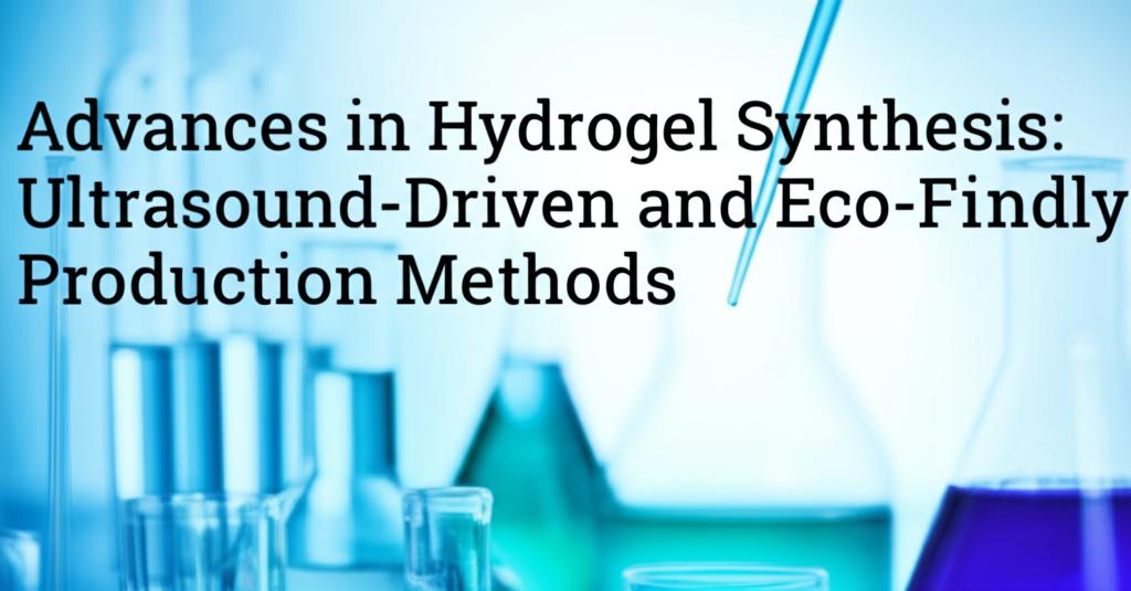 Advances in Hydrogel Synthesis: Ultrasound-Driven and Eco-Friendly Production Methods