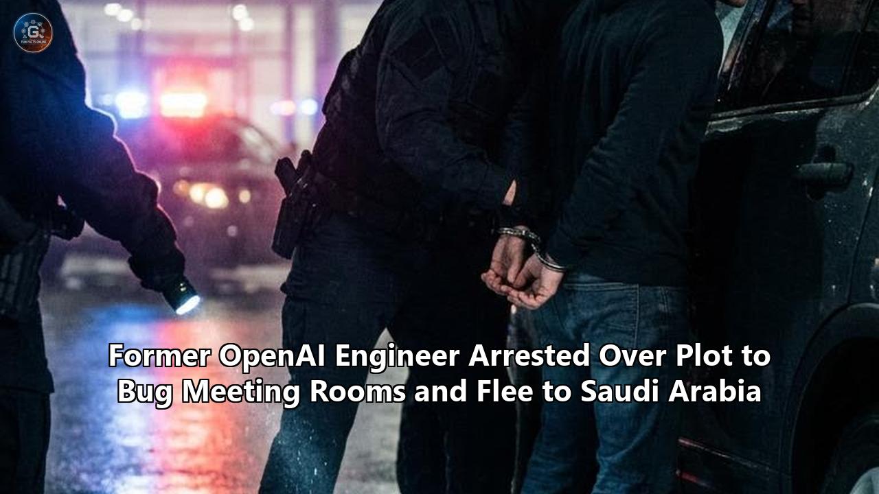 Former OpenAI Engineer Arrested Over Plot to Bug Meeting Rooms and Flee to Saudi Arabia