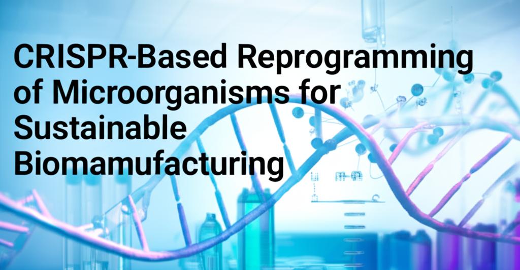 CRISPR-Based Reprogramming of Microorganisms for Sustainable Biomanufacturing