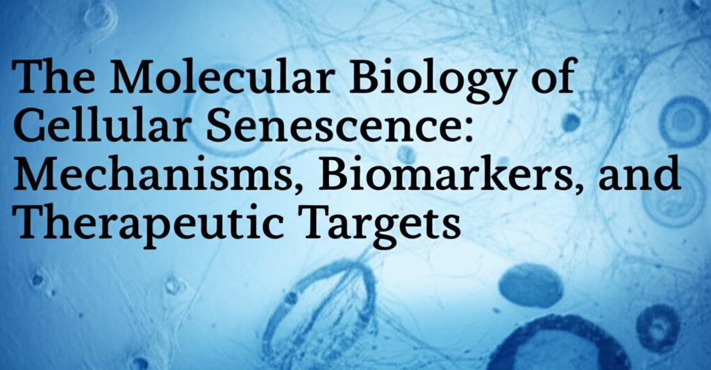 The Molecular Biology of Cellular Senescence: Mechanisms, Biomarkers, and Therapeutic Targets
