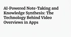 AI-Powered Note-Taking and Knowledge Synthesis: The Technology Behind Video Overviews in Apps