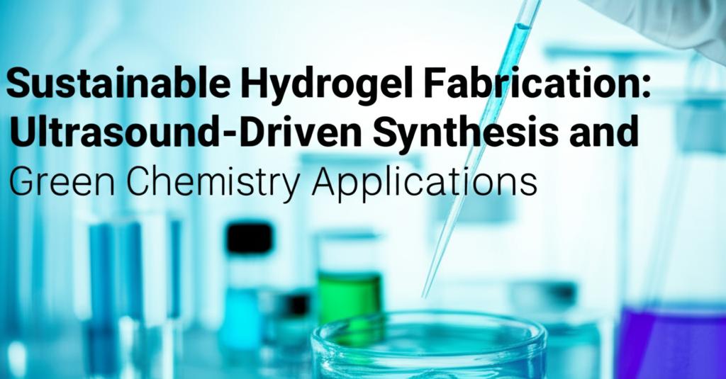 Sustainable Hydrogel Fabrication: Ultrasound-Driven Synthesis and Green Chemistry Applications