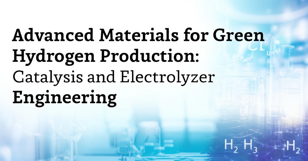 Advanced Materials for Green Hydrogen Production: Catalysis and Electrolyzer Engineering