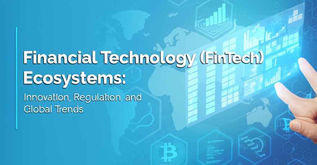 Financial Technology (FinTech) Ecosystems: Innovation, Regulation, and Global Trends