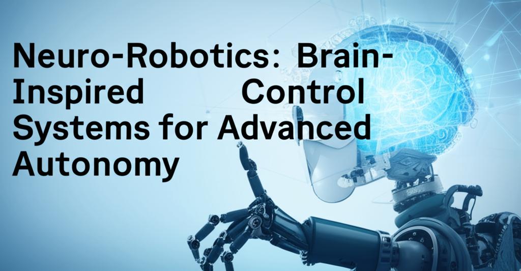 Neuro-Robotics: Brain-Inspired Control Systems for Advanced Autonomy