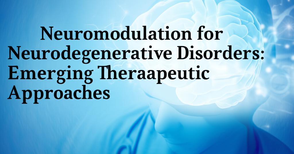 Neuromodulation for Neurodegenerative Disorders: Emerging Therapeutic Approaches