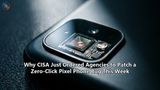 Why CISA Just Ordered Agencies to Patch a Zero-Click Pixel Phone Bug This Week