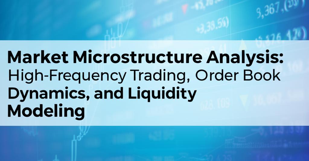 Market Microstructure Analysis: High-Frequency Trading, Order Book Dynamics, and Liquidity Modeling
