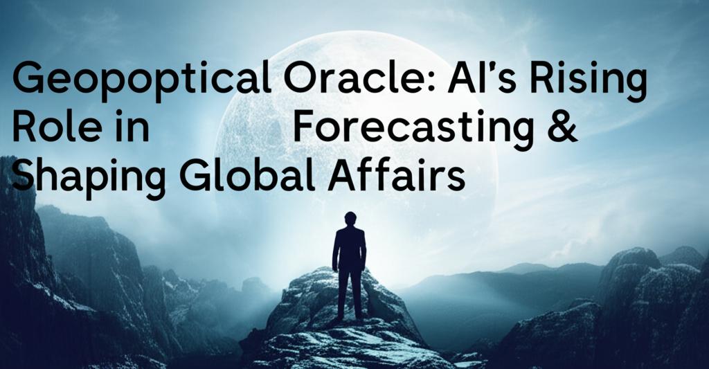 Geopolitical Oracle: AI's Rising Role in Forecasting & Shaping Global Affairs