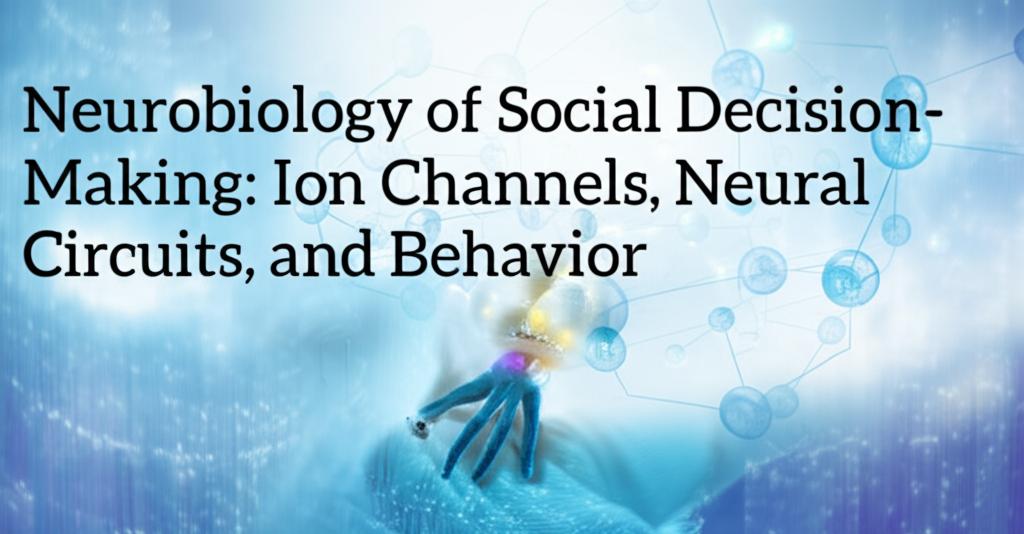 Neurobiology of Social Decision-Making: Ion Channels, Neural Circuits, and Behavior