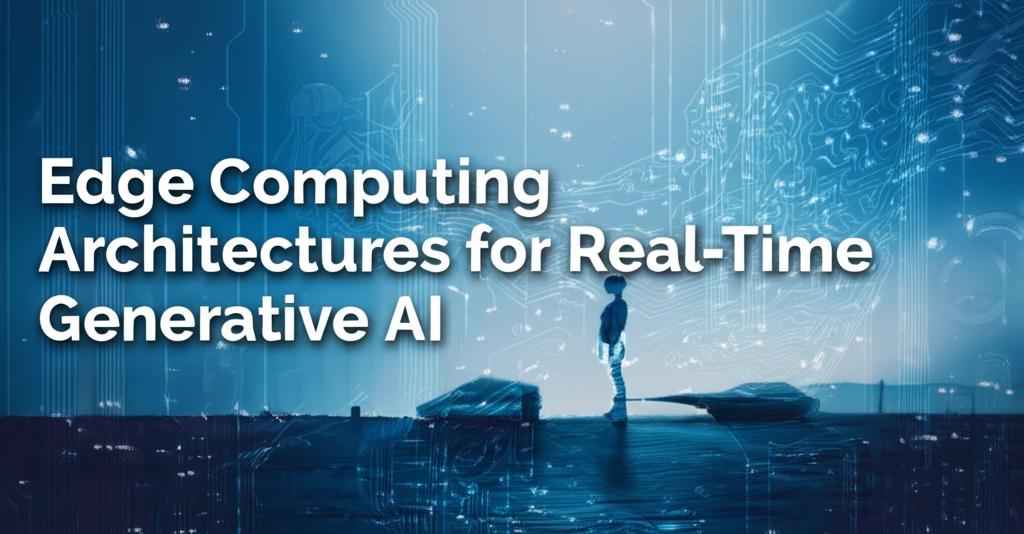 Edge Computing Architectures for Real-Time Generative AI.