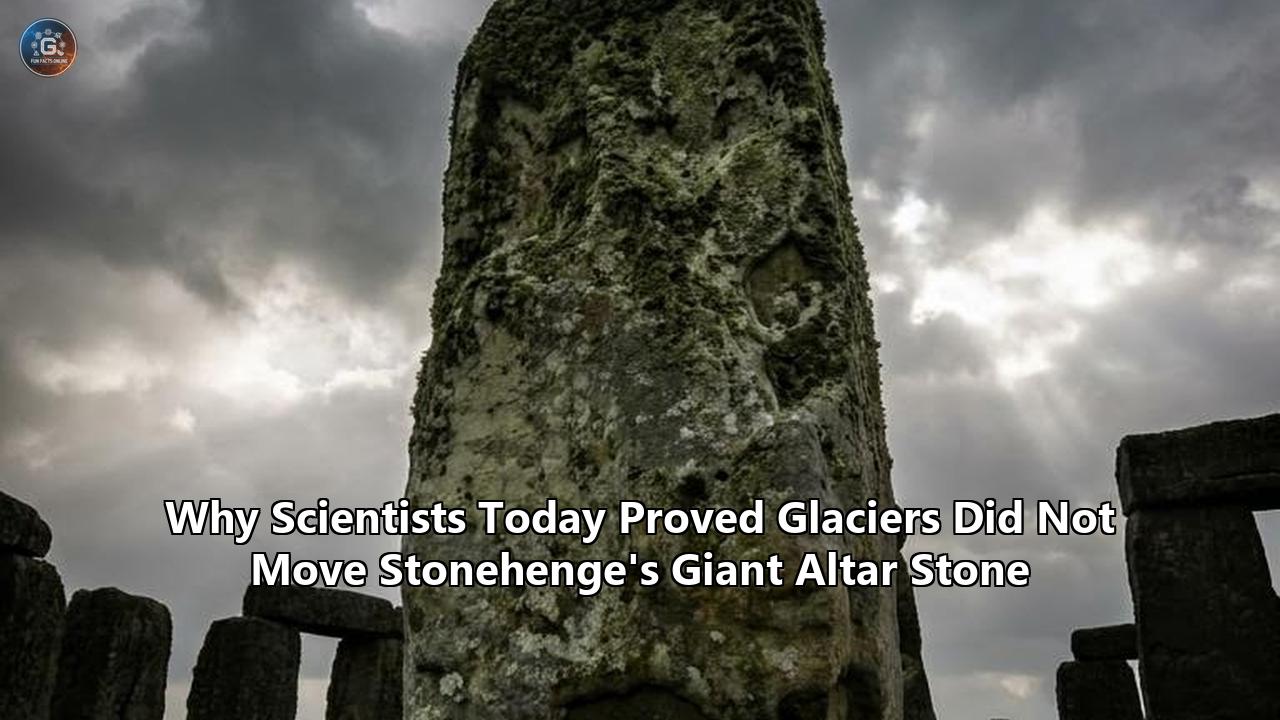 Why Scientists Today Proved Glaciers Did Not Move Stonehenge's Giant Altar Stone