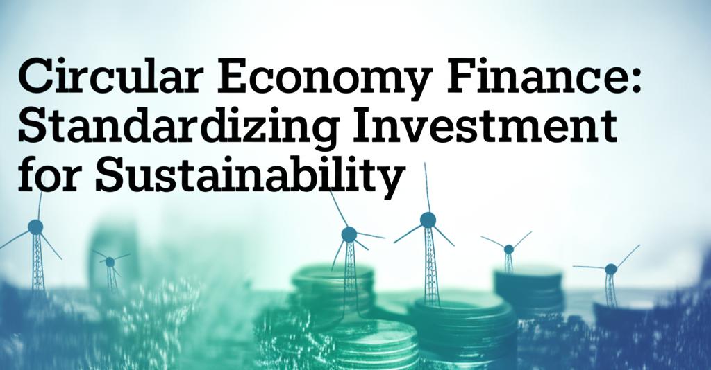 Circular Economy Finance: Standardizing Investment for Sustainability